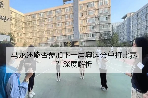 马龙还能否参加下一届奥运会单打比赛？深度解析