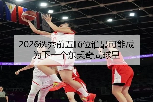 2026选秀前五顺位谁最可能成为下一个东契奇式球星
